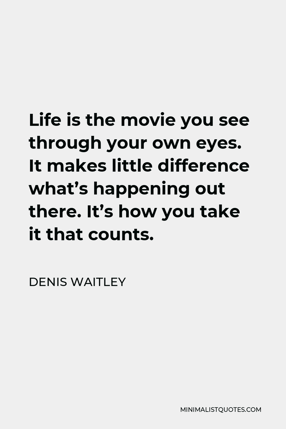 Denis Waitley Quote - Life is the movie you see through your own eyes. It makes little difference what’s happening out there. It’s how you take it that counts.