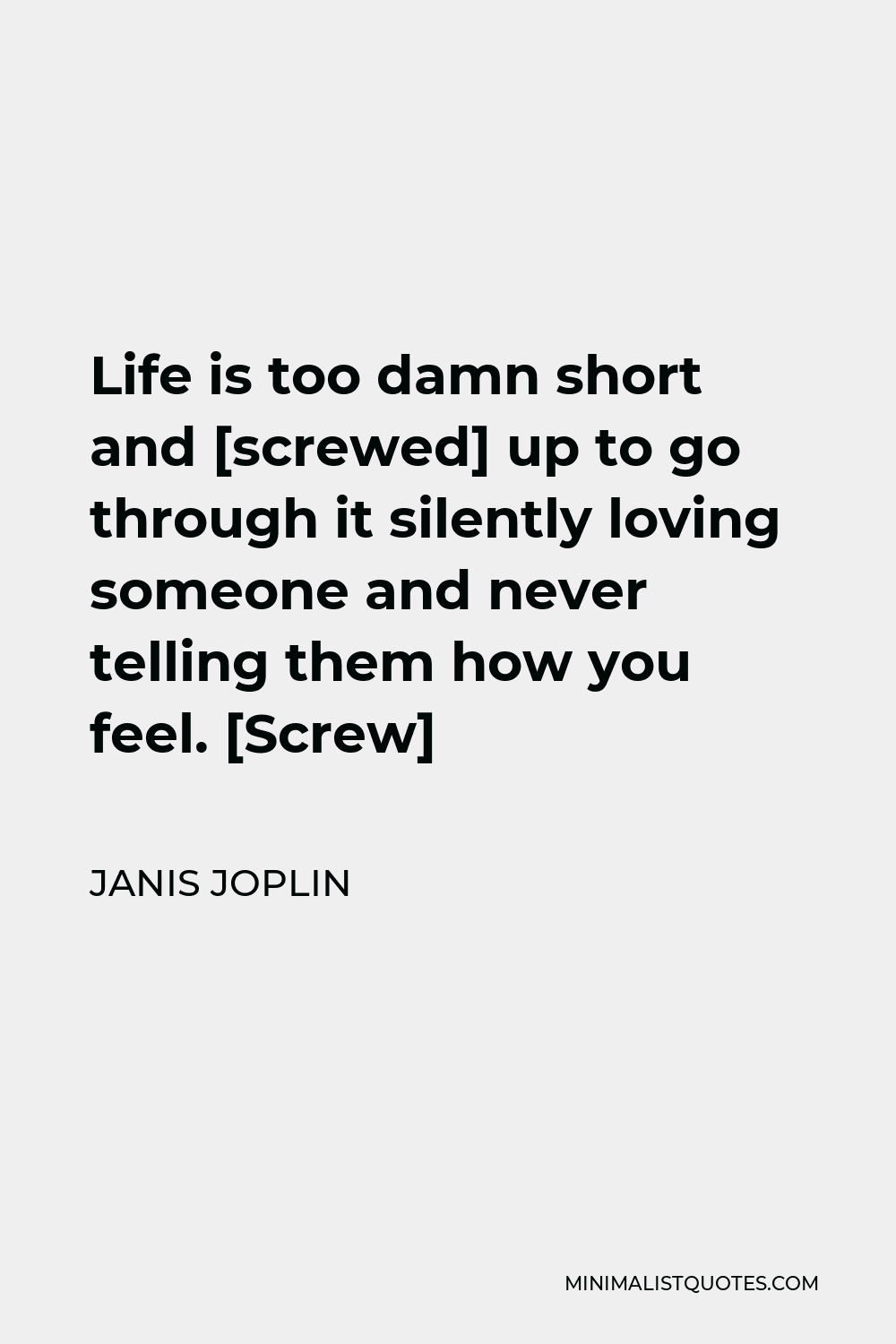 Janis Joplin Quote - Life is too damn short and [screwed] up to go through it silently loving someone and never telling them how you feel. [Screw]