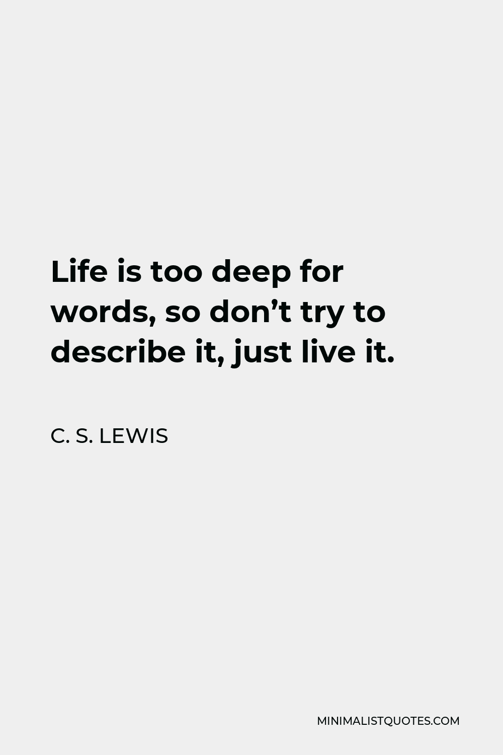 C. S. Lewis Quote - Life is too deep for words, so don’t try to describe it, just live it.