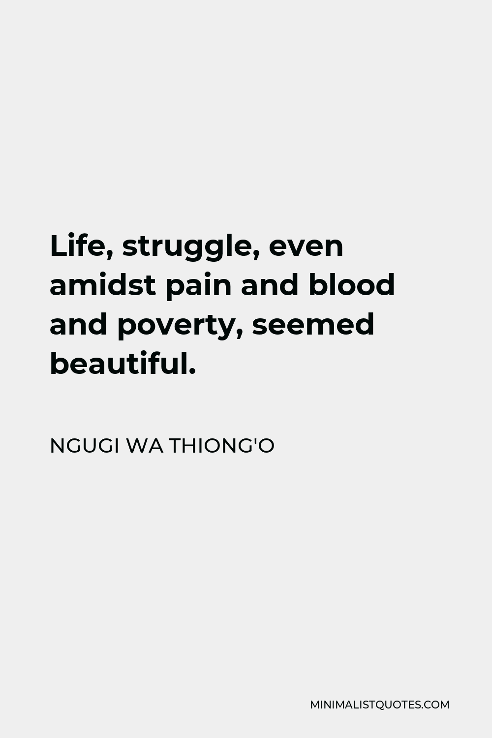 Ngugi wa Thiong'o Quote - Life, struggle, even amidst pain and blood and poverty, seemed beautiful.