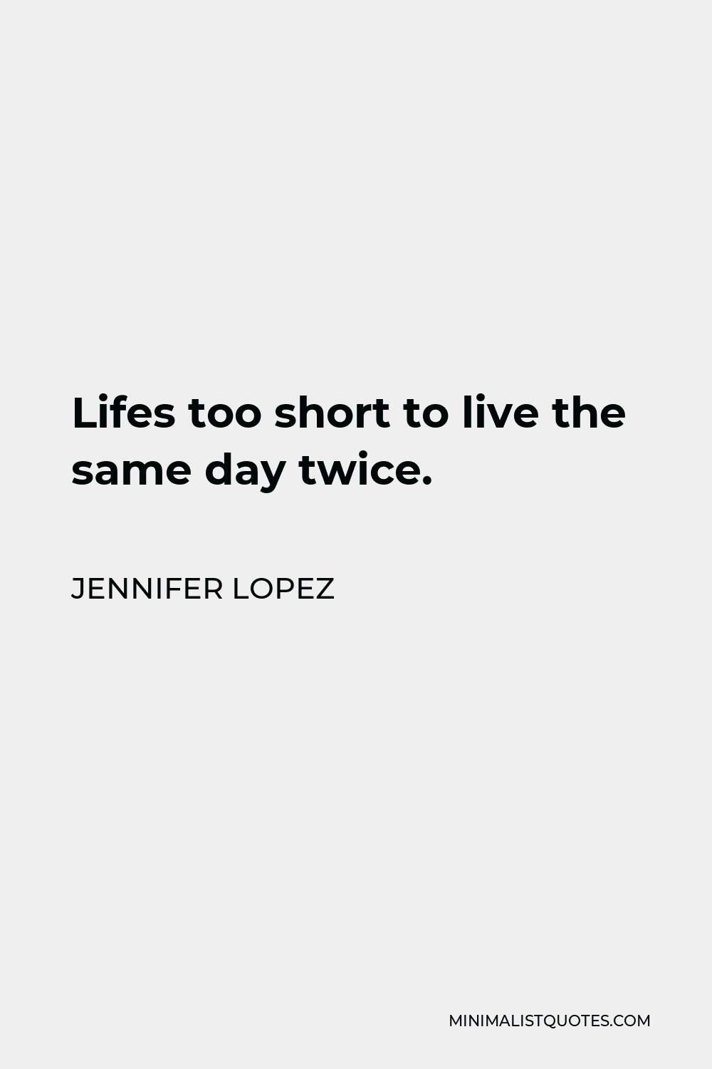 Jennifer Lopez Quote - Lifes too short to live the same day twice.