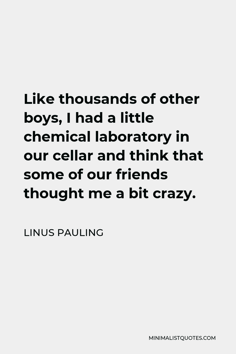 Linus Pauling Quote - Like thousands of other boys, I had a little chemical laboratory in our cellar and think that some of our friends thought me a bit crazy.