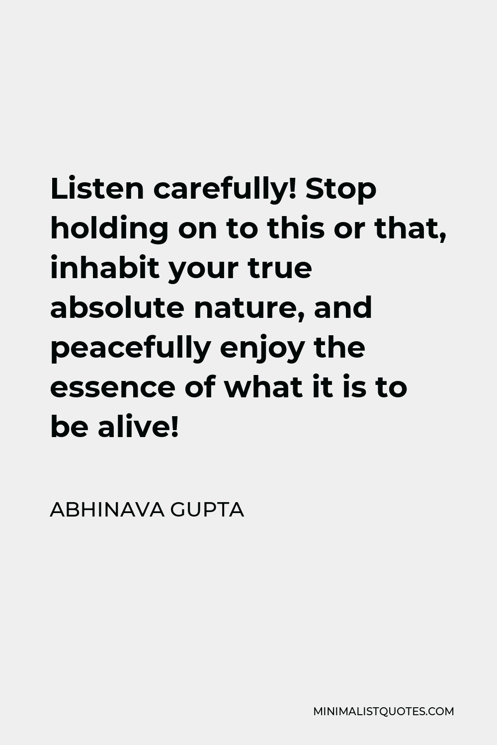 Abhinava Gupta Quote - Listen carefully! Stop holding on to this or that, inhabit your true absolute nature, and peacefully enjoy the essence of what it is to be alive!