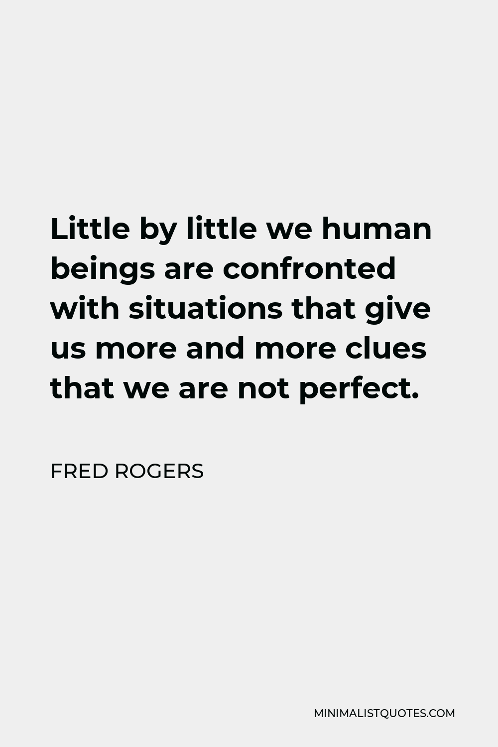 Fred Rogers Quote - Little by little we human beings are confronted with situations that give us more and more clues that we are not perfect.