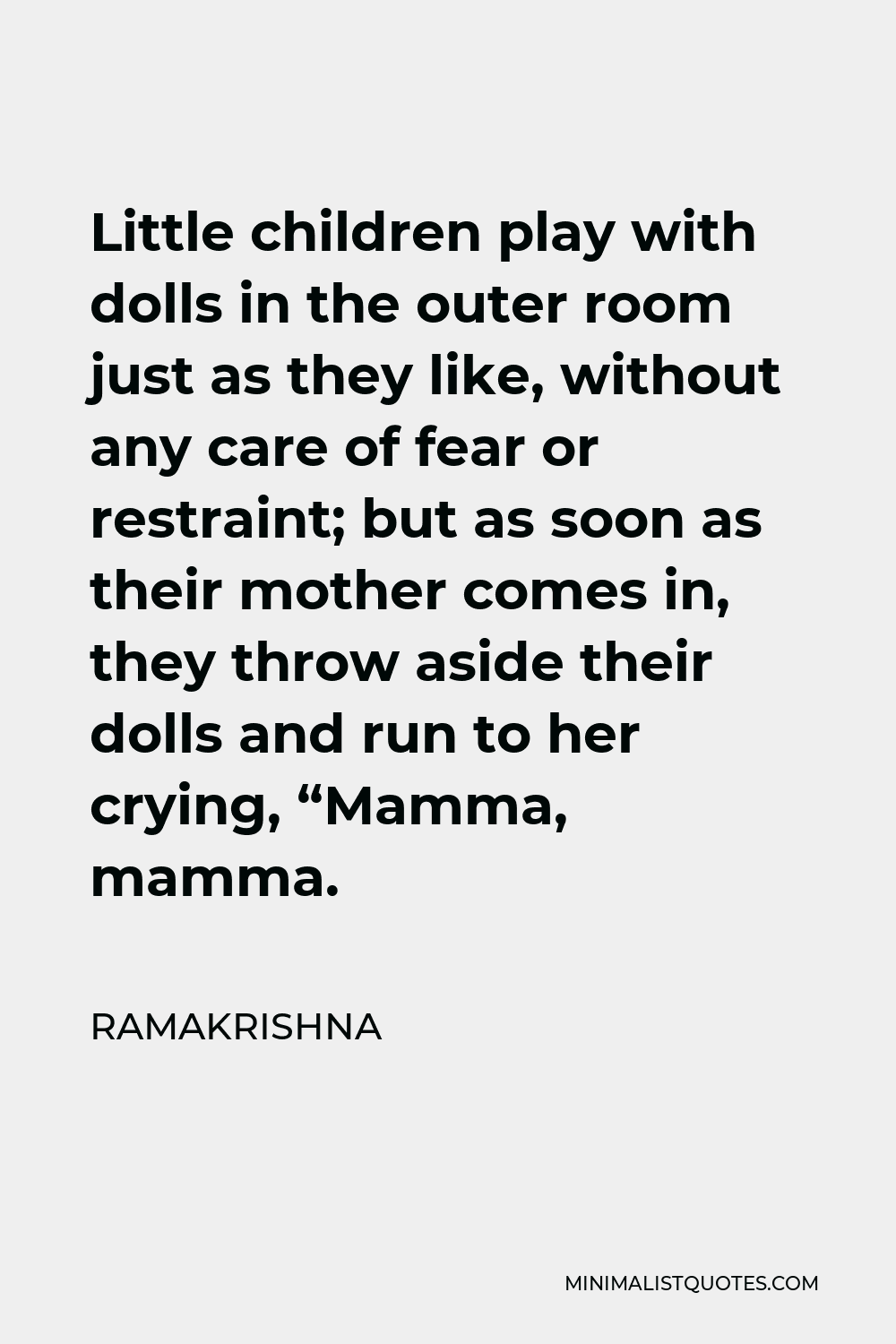 Ramakrishna Quote - Little children play with dolls in the outer room just as they like, without any care of fear or restraint; but as soon as their mother comes in, they throw aside their dolls and run to her crying, “Mamma, mamma.