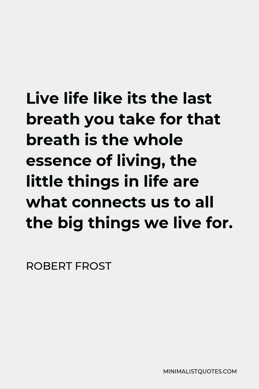 Robert Frost Quote - Live life like its the last breath you take for that breath is the whole essence of living, the little things in life are what connects us to all the big things we live for.