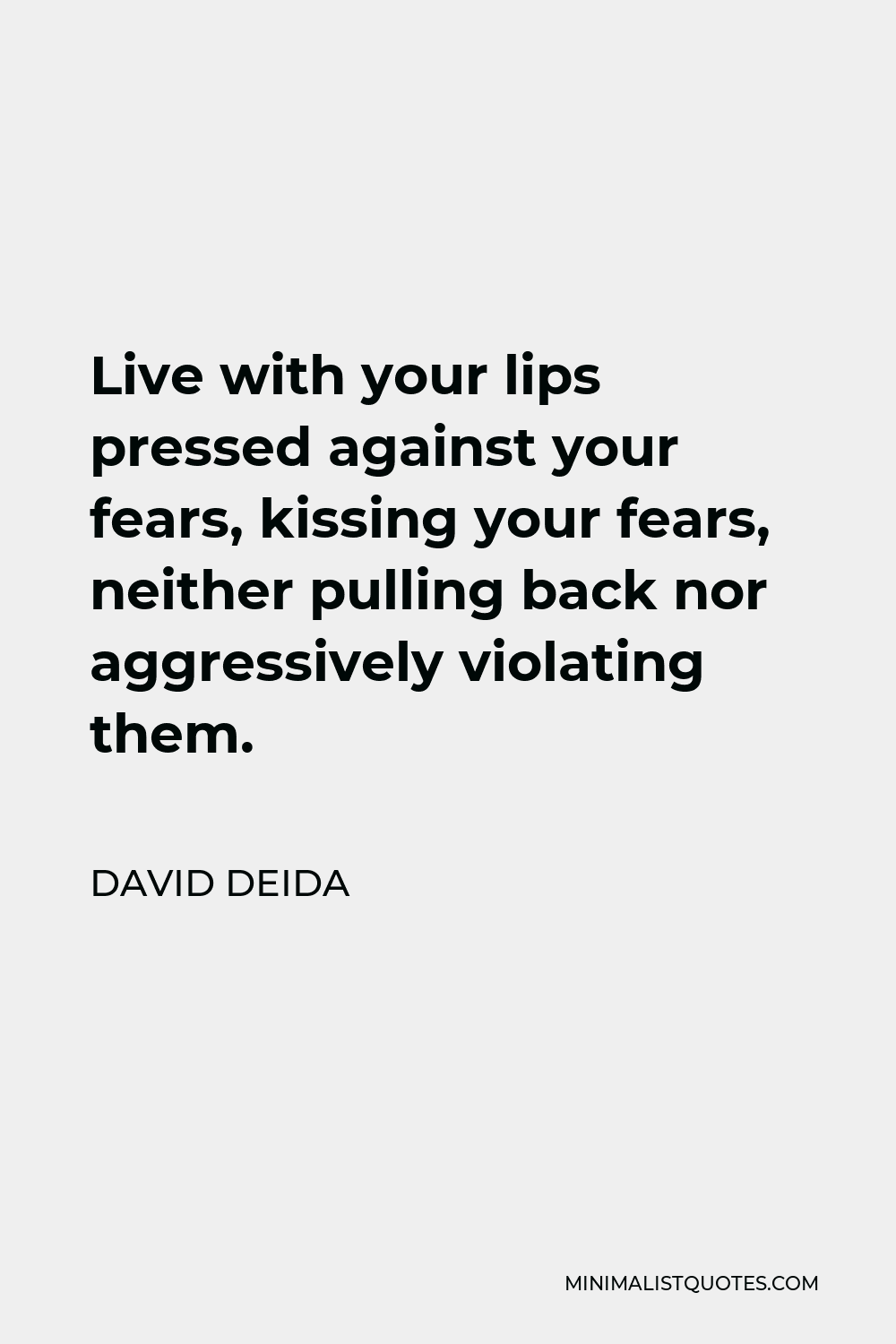 David Deida Quote - Live with your lips pressed against your fears, kissing your fears, neither pulling back nor aggressively violating them.