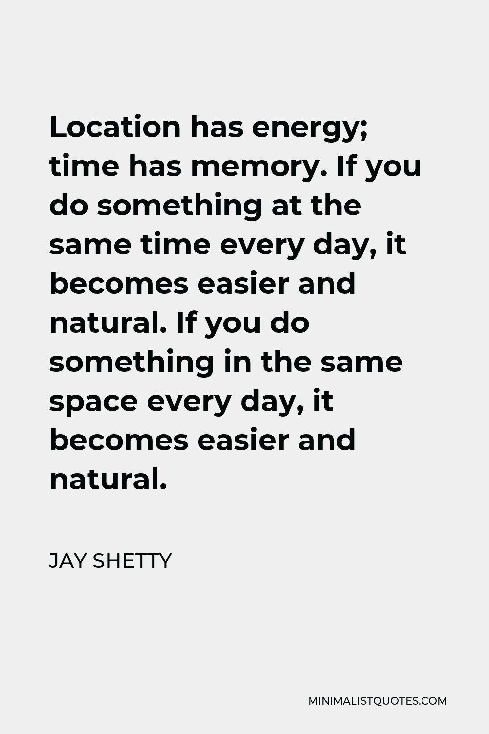 Jay Shetty Quote - Location has energy; time has memory. If you do something at the same time every day, it becomes easier and natural. If you do something in the same space every day, it becomes easier and natural.