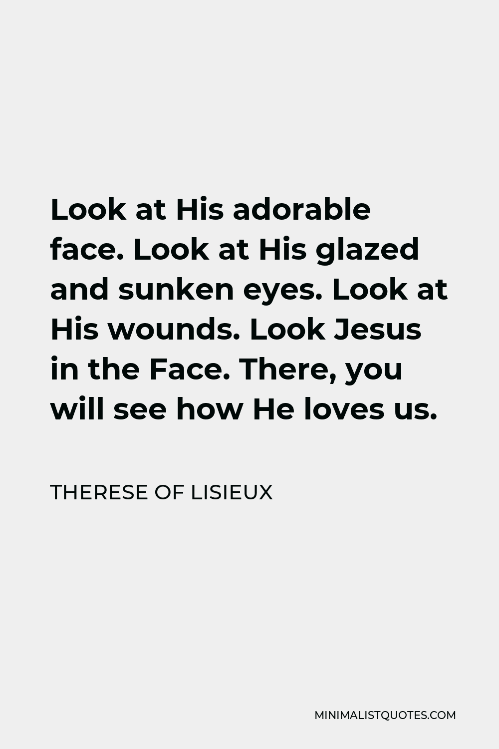 Therese of Lisieux Quote - Look at His adorable face. Look at His glazed and sunken eyes. Look at His wounds. Look Jesus in the Face. There, you will see how He loves us.