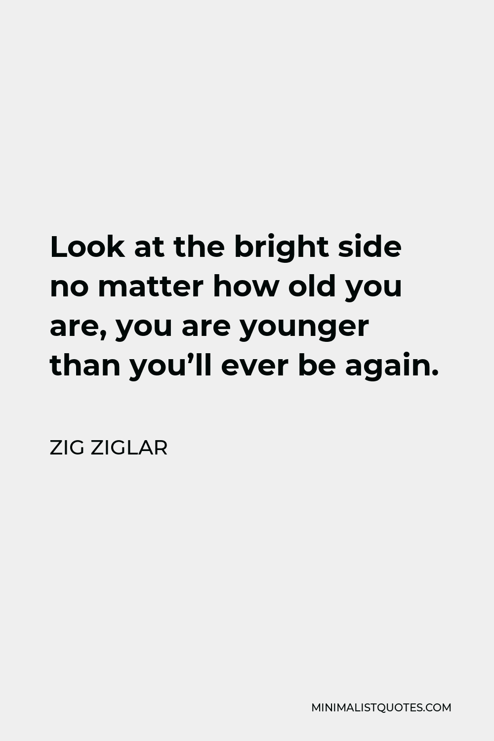 Zig Ziglar Quote - Look at the bright side no matter how old you are, you are younger than you’ll ever be again.