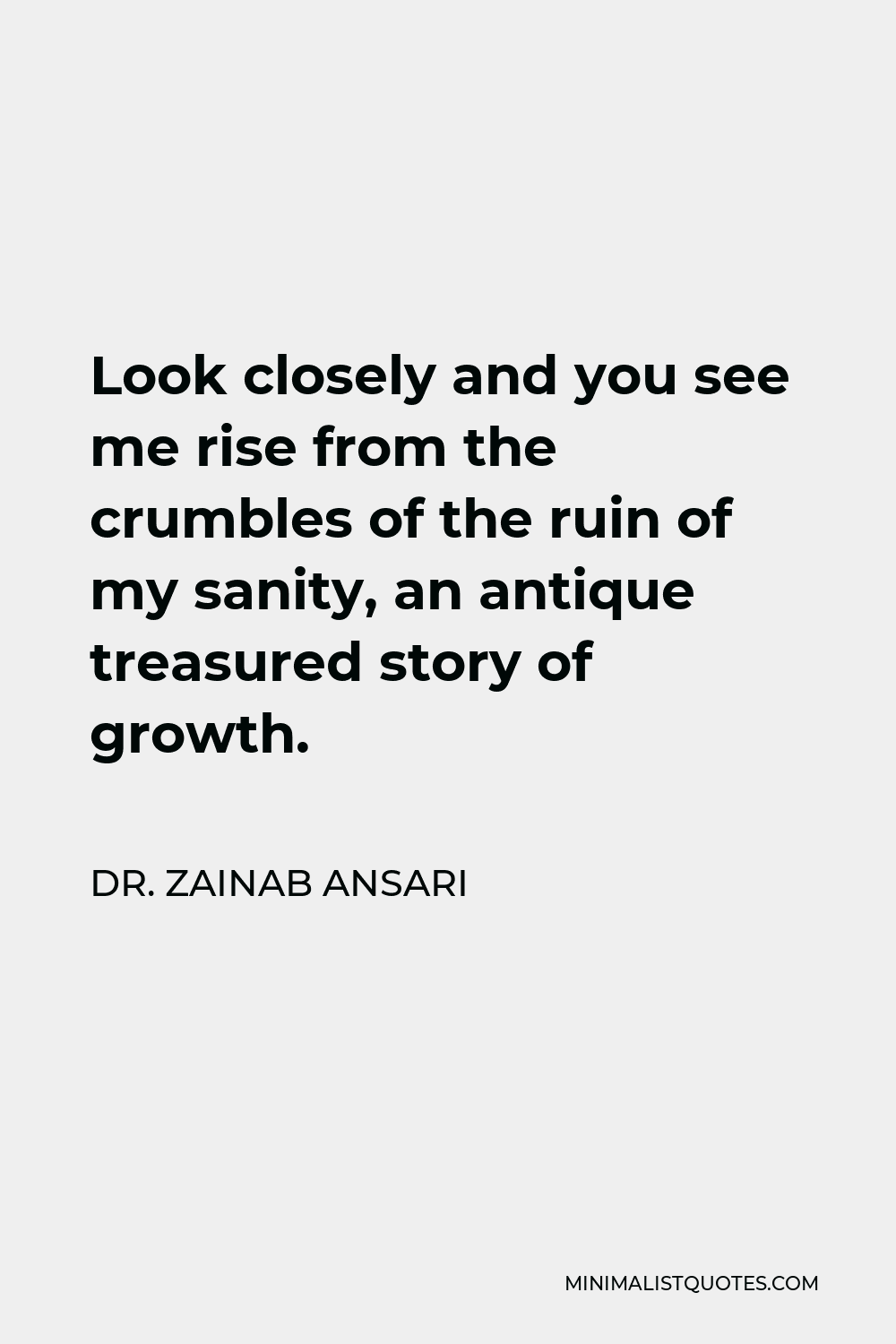 Dr. Zainab Ansari Quote - Look closely and you see me rise from the crumbles of the ruin of my sanity, an antique treasured story of growth.