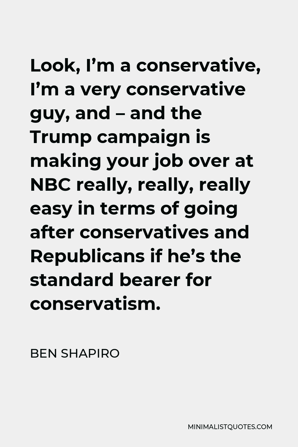 Ben Shapiro Quote - Look, I’m a conservative, I’m a very conservative guy, and – and the Trump campaign is making your job over at NBC really, really, really easy in terms of going after conservatives and Republicans if he’s the standard bearer for conservatism.