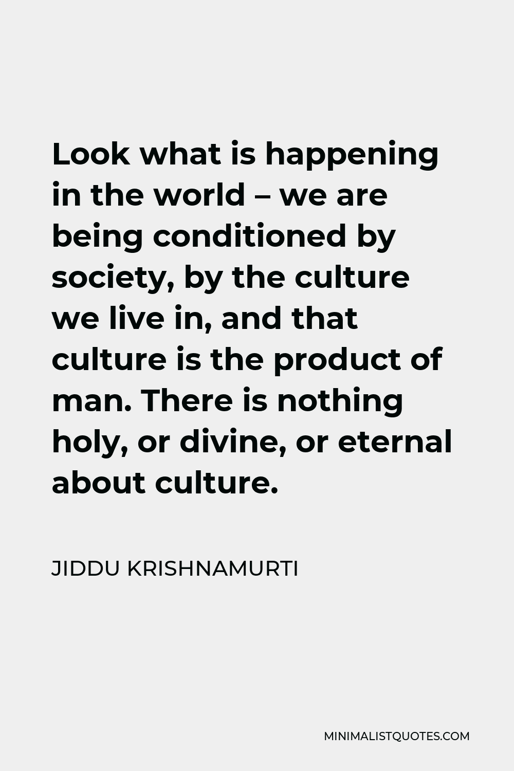 Jiddu Krishnamurti Quote - Look what is happening in the world – we are being conditioned by society, by the culture we live in, and that culture is the product of man. There is nothing holy, or divine, or eternal about culture.