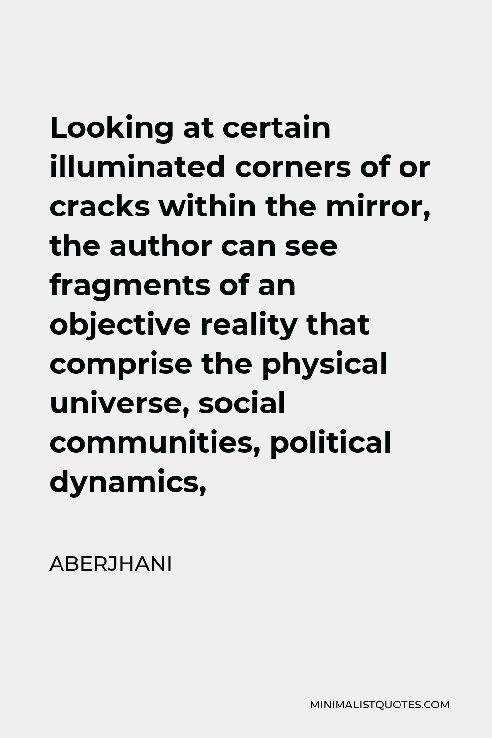 Aberjhani Quote - Looking at certain illuminated corners of or cracks within the mirror, the author can see fragments of an objective reality that comprise the physical universe, social communities, political dynamics,