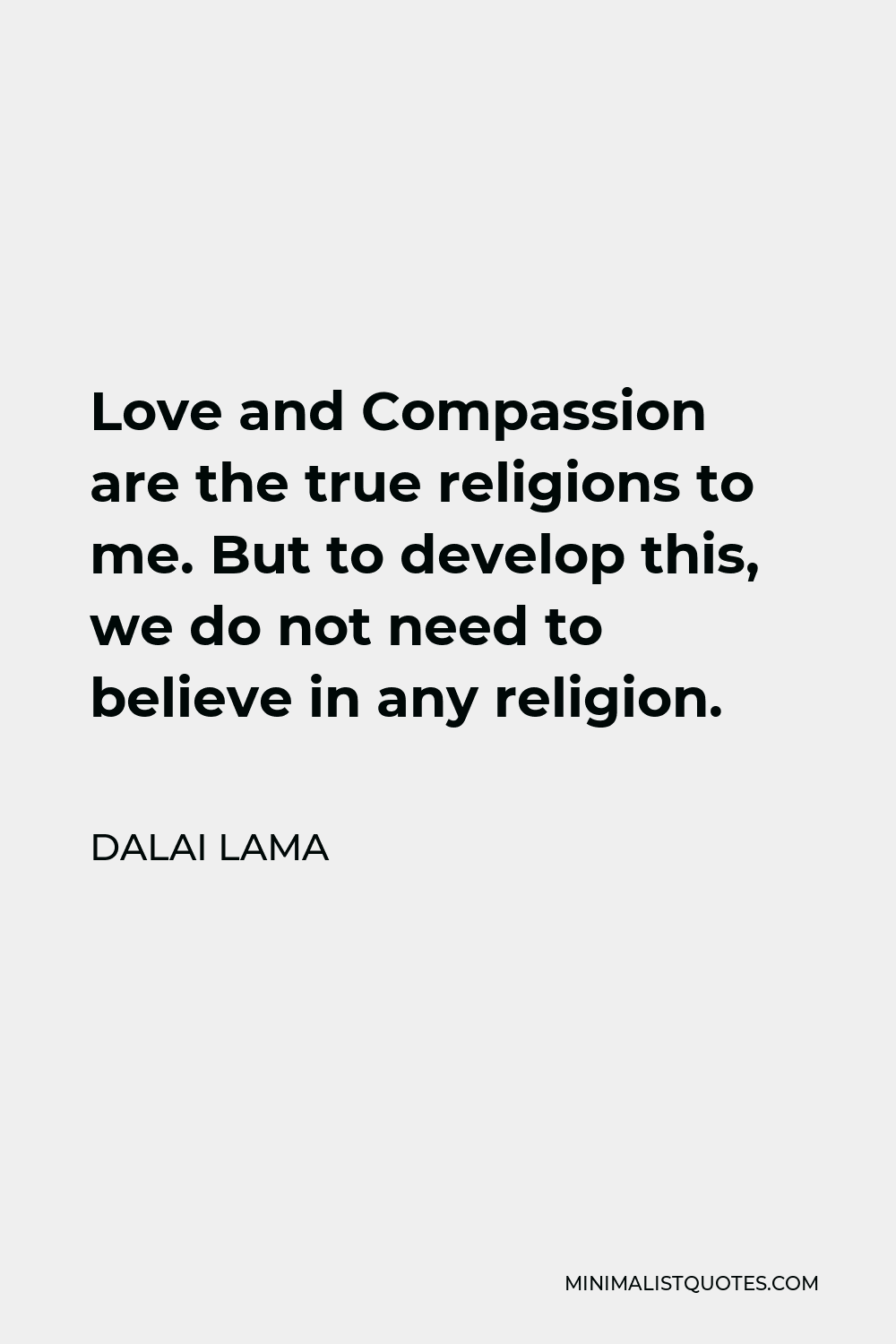 Dalai Lama Quote - Love and Compassion are the true religions to me. But to develop this, we do not need to believe in any religion.