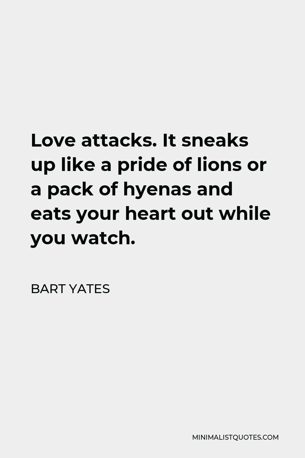 Bart Yates Quote - Love attacks. It sneaks up like a pride of lions or a pack of hyenas and eats your heart out while you watch.