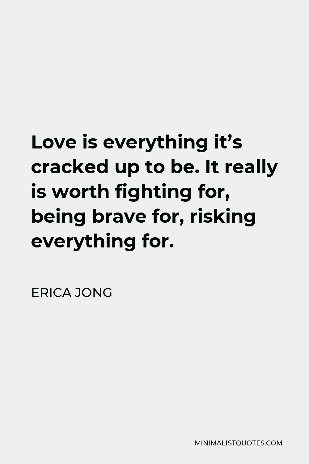 Erica Jong Quote - Love is everything it’s cracked up to be. It really is worth fighting for, being brave for, risking everything for.