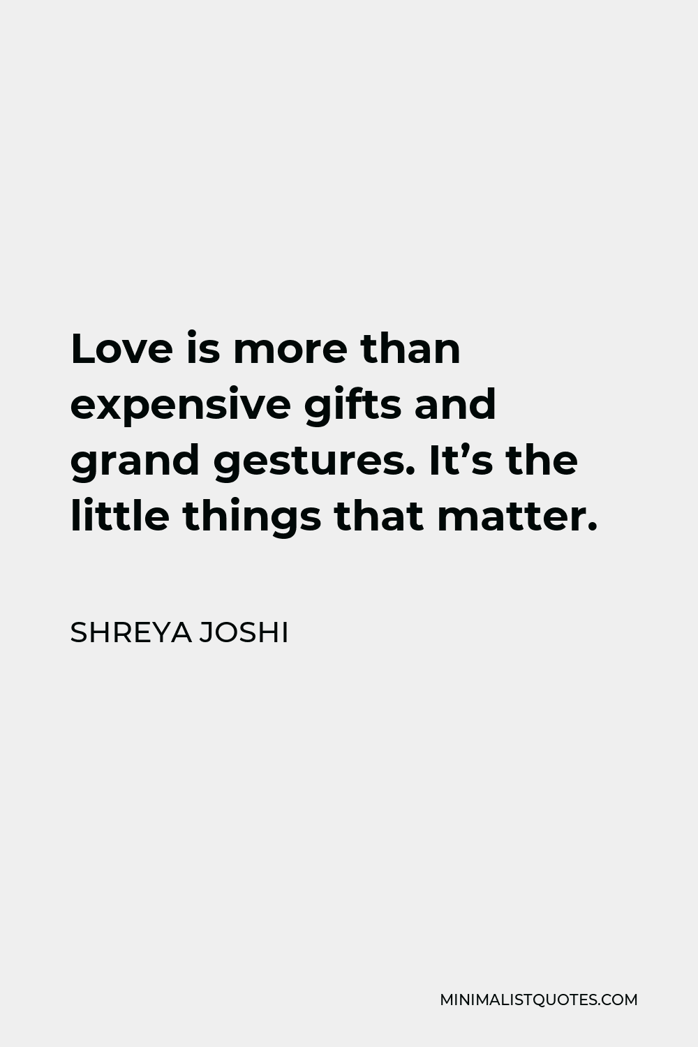 Shreya Joshi Quote - Love is more than expensive gifts and grand gestures. It’s the little things that matter.
