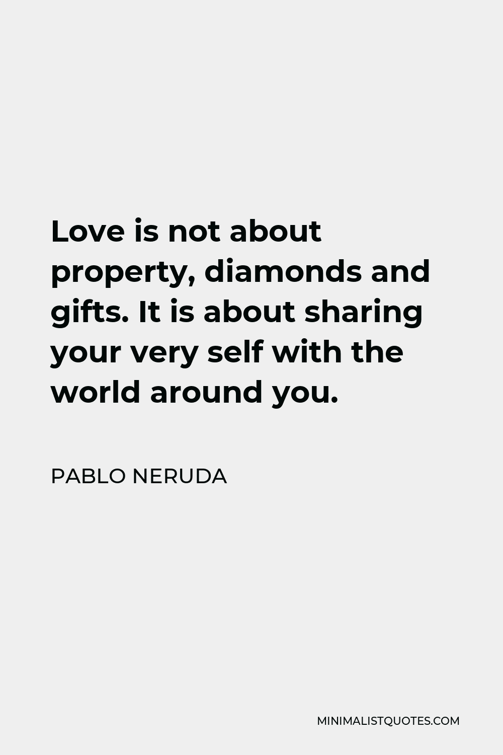 Pablo Neruda Quote - Love is not about property, diamonds and gifts. It is about sharing your very self with the world around you.