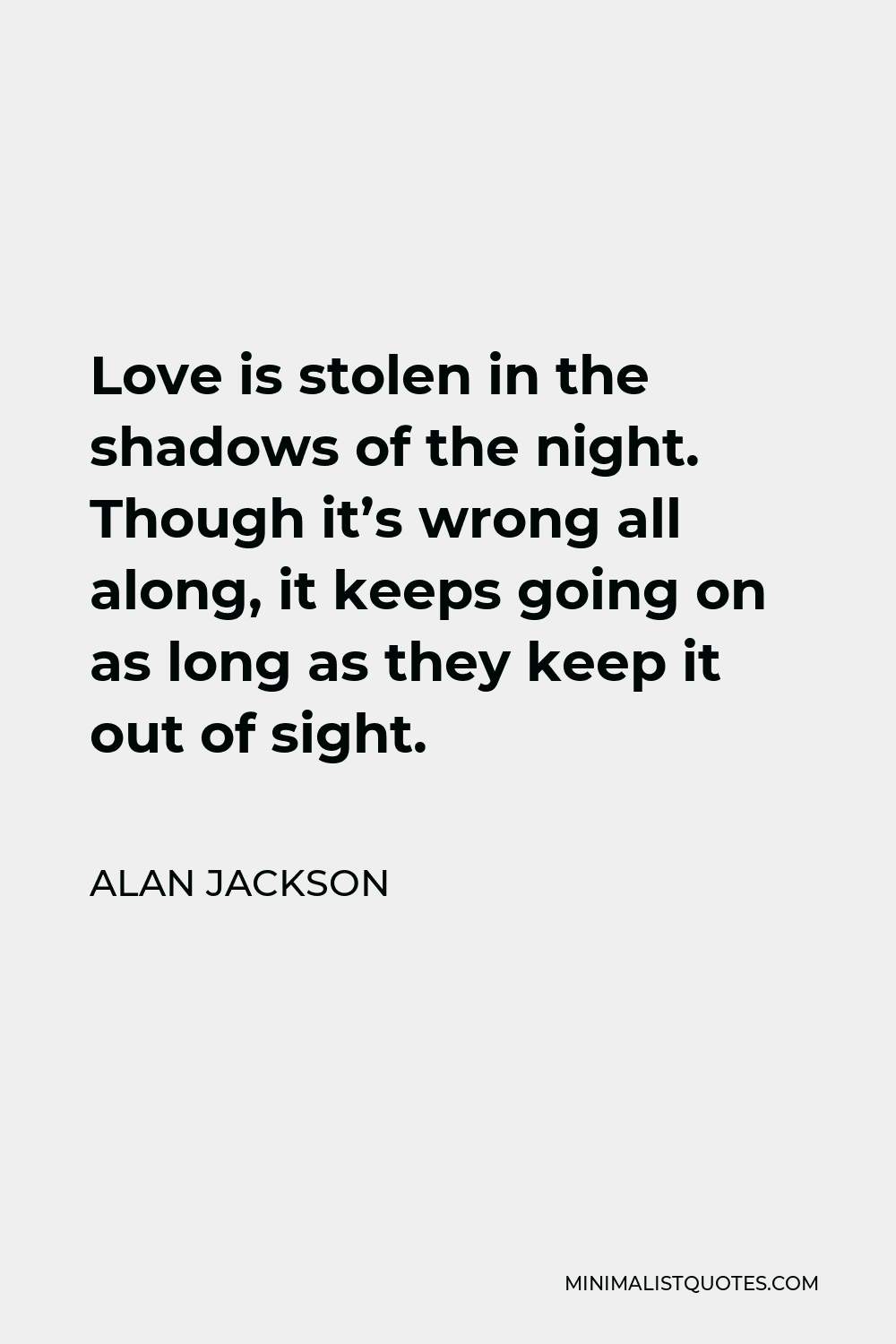 Alan Jackson Quote - Love is stolen in the shadows of the night. Though it’s wrong all along, it keeps going on as long as they keep it out of sight.
