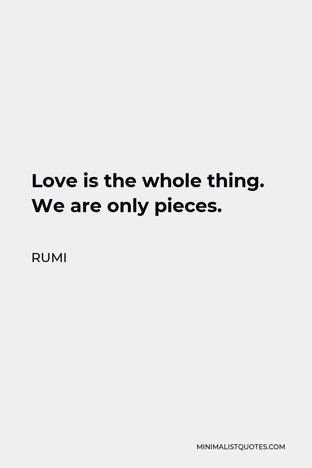 Rumi Quote - Love is the whole thing. We are only pieces.