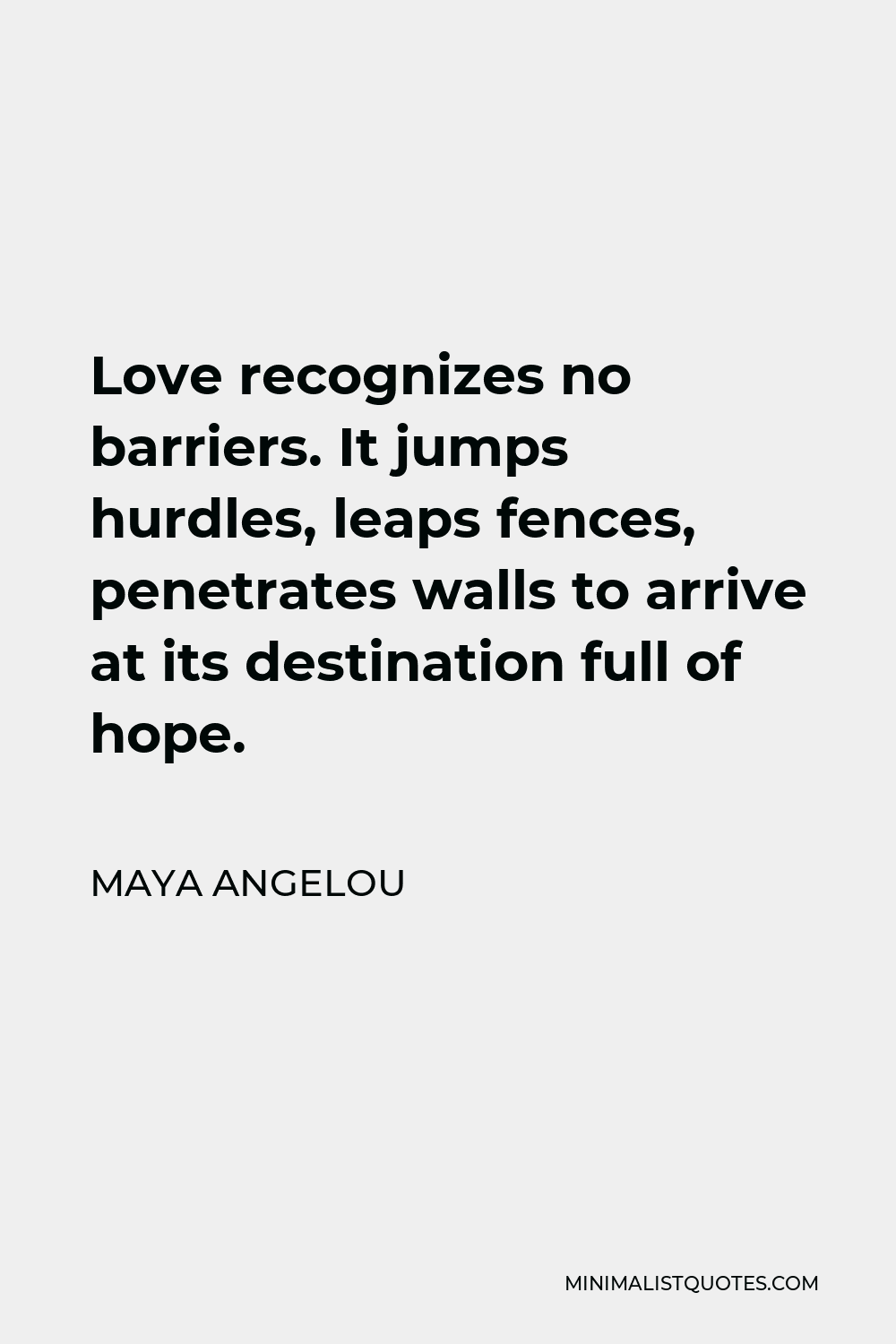 Maya Angelou Quote - Love recognizes no barriers. It jumps hurdles, leaps fences, penetrates walls to arrive at its destination full of hope.