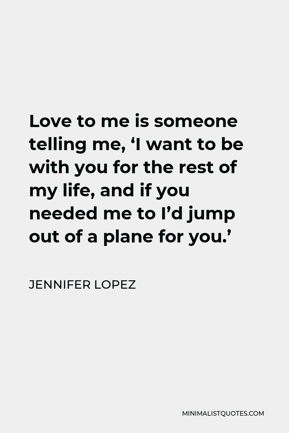 Jennifer Lopez Quote - Love to me is someone telling me, ‘I want to be with you for the rest of my life, and if you needed me to I’d jump out of a plane for you.’