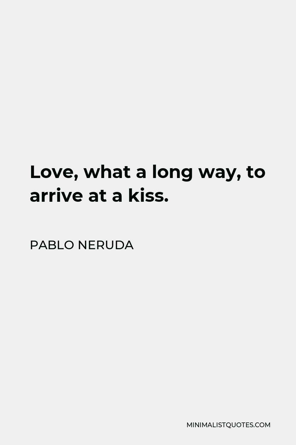 Pablo Neruda Quote - Love, what a long way, to arrive at a kiss.
