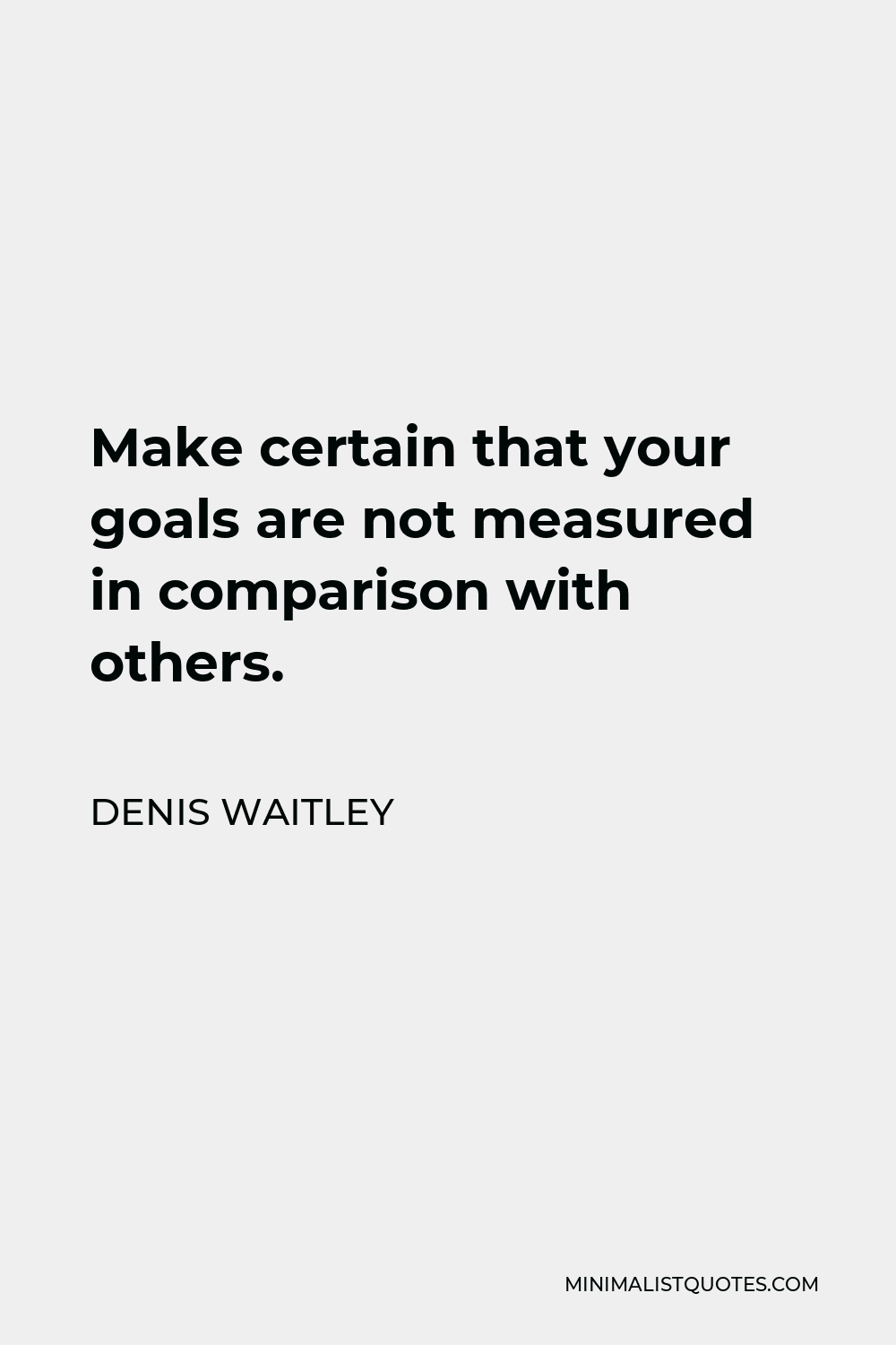 Denis Waitley Quote - Make certain that your goals are not measured in comparison with others.