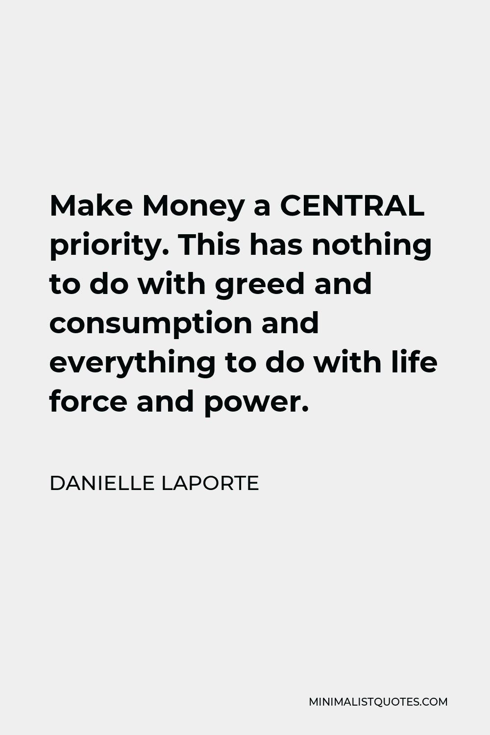 Danielle LaPorte Quote - Make Money a CENTRAL priority. This has nothing to do with greed and consumption and everything to do with life force and power.