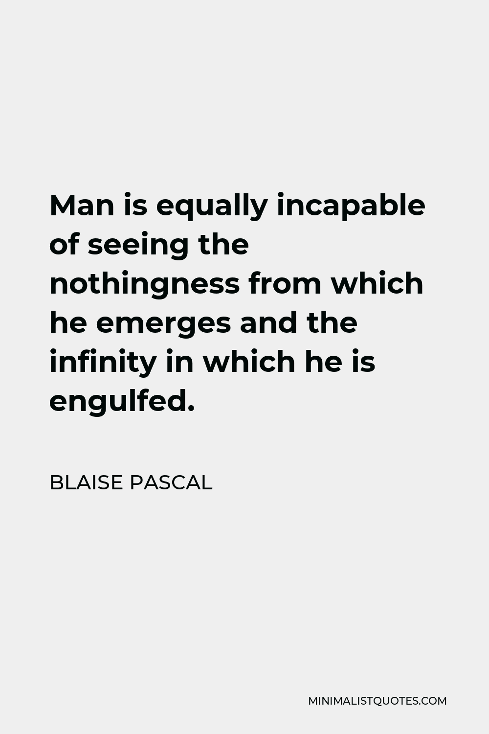 Blaise Pascal Quote - Man is equally incapable of seeing the nothingness from which he emerges and the infinity in which he is engulfed.