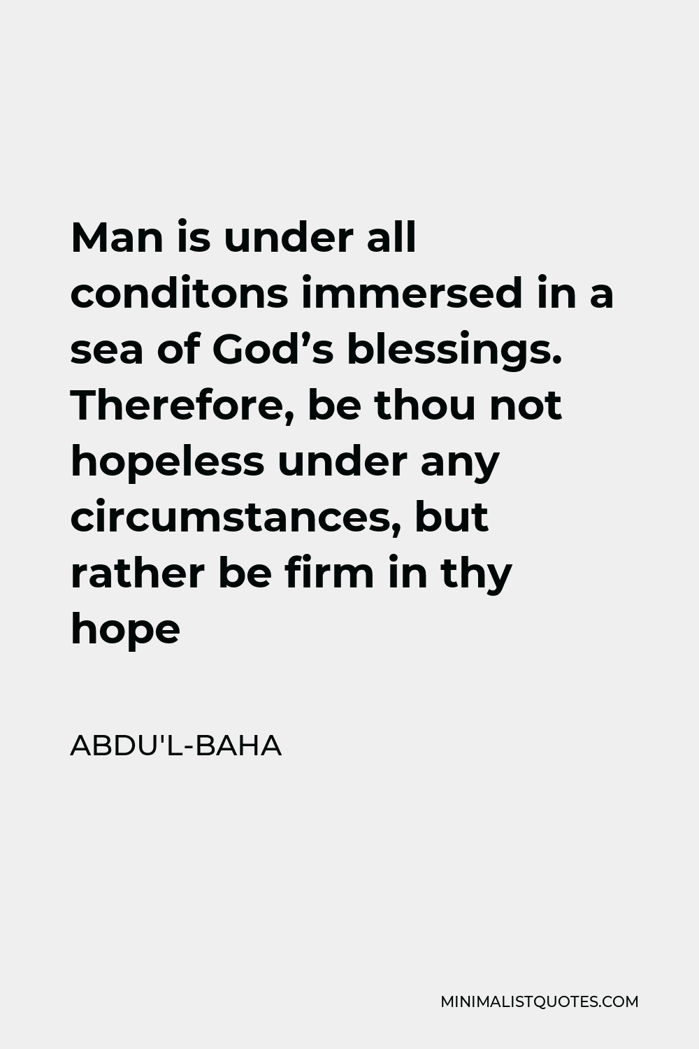 Abdu'l-Baha Quote - Man is under all conditons immersed in a sea of God’s blessings. Therefore, be thou not hopeless under any circumstances, but rather be firm in thy hope