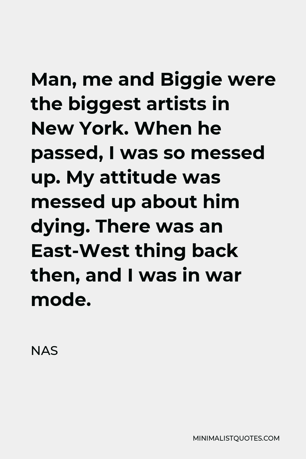 Nas Quote - Man, me and Biggie were the biggest artists in New York. When he passed, I was so messed up. My attitude was messed up about him dying. There was an East-West thing back then, and I was in war mode.