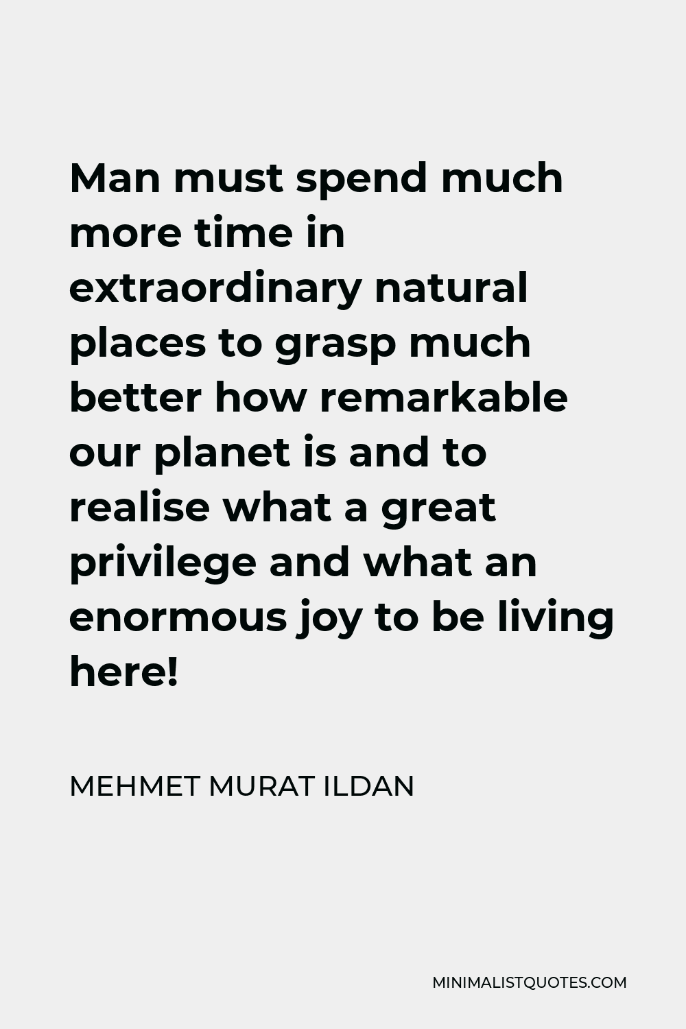 Mehmet Murat Ildan Quote - Man must spend much more time in extraordinary natural places to grasp much better how remarkable our planet is and to realise what a great privilege and what an enormous joy to be living here!