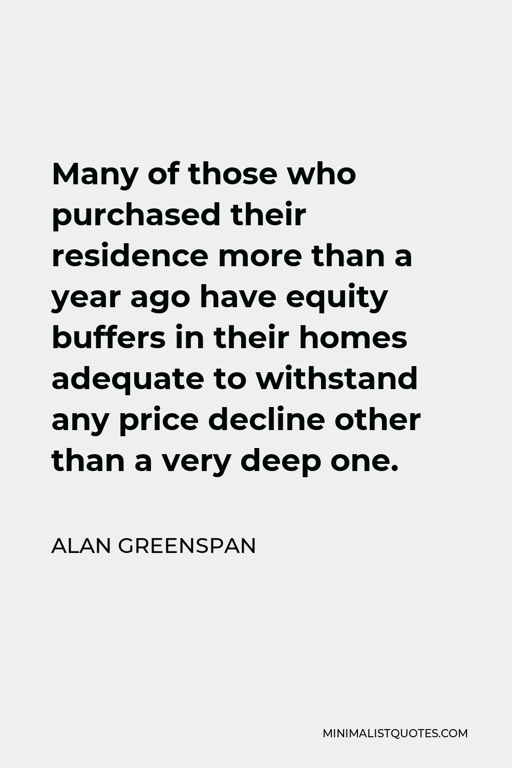 Alan Greenspan Quote - Many of those who purchased their residence more than a year ago have equity buffers in their homes adequate to withstand any price decline other than a very deep one.
