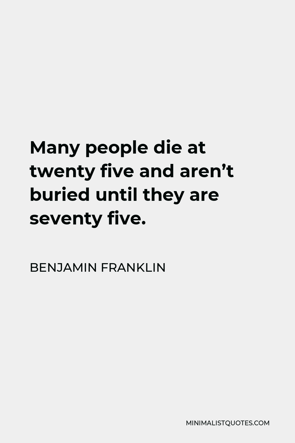 Benjamin Franklin Quote - Many people die at twenty five and aren’t buried until they are seventy five.