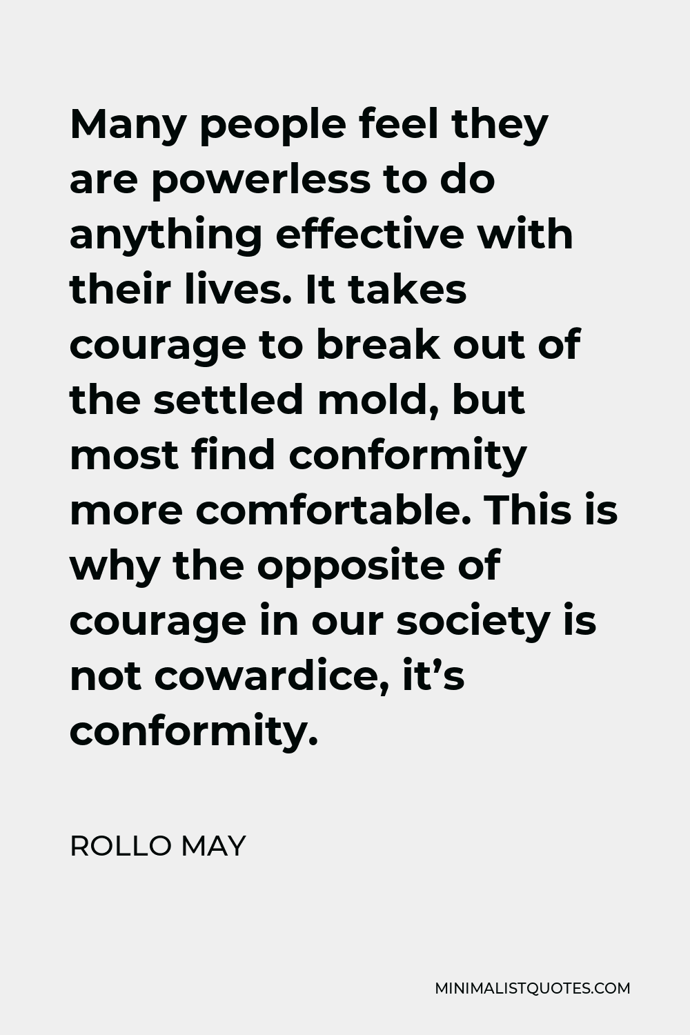 Rollo May Quote - Many people feel they are powerless to do anything effective with their lives. It takes courage to break out of the settled mold, but most find conformity more comfortable. This is why the opposite of courage in our society is not cowardice, it’s conformity.
