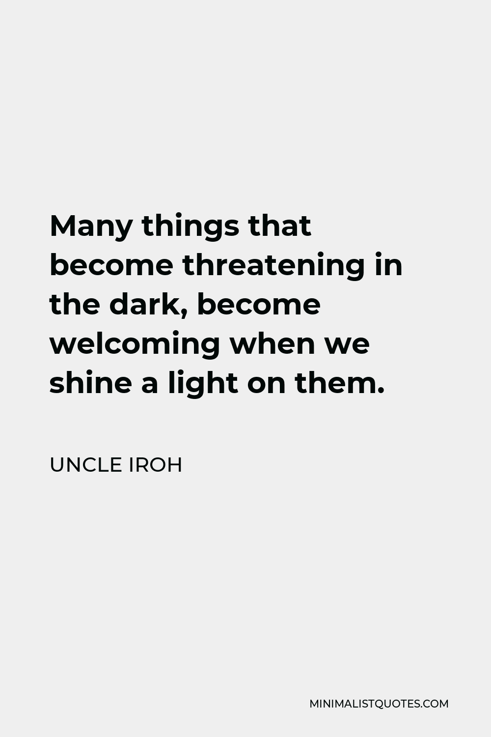 Uncle Iroh Quote - Many things that become threatening in the dark, become welcoming when we shine a light on them.
