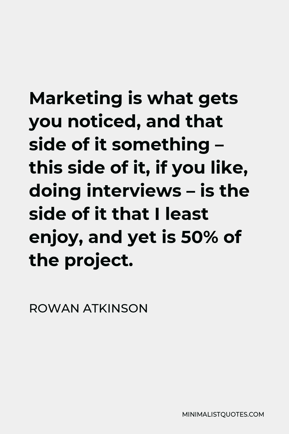 Rowan Atkinson Quote - Marketing is what gets you noticed, and that side of it something – this side of it, if you like, doing interviews – is the side of it that I least enjoy, and yet is 50% of the project.