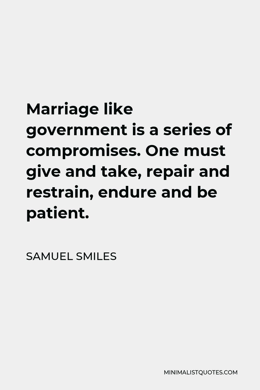 Samuel Smiles Quote - Marriage like government is a series of compromises. One must give and take, repair and restrain, endure and be patient.