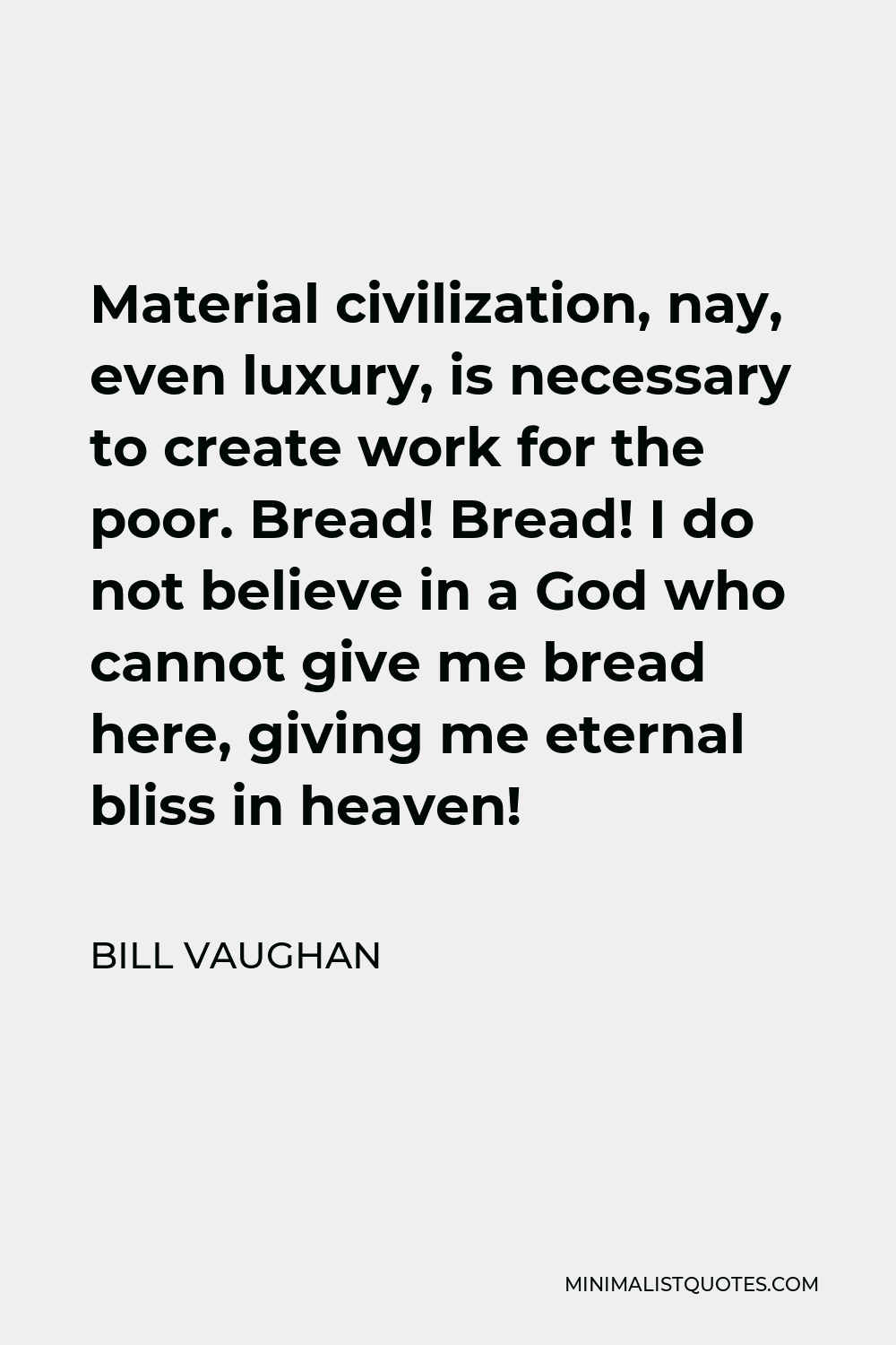 Bill Vaughan Quote - Material civilization, nay, even luxury, is necessary to create work for the poor. Bread! Bread! I do not believe in a God who cannot give me bread here, giving me eternal bliss in heaven!