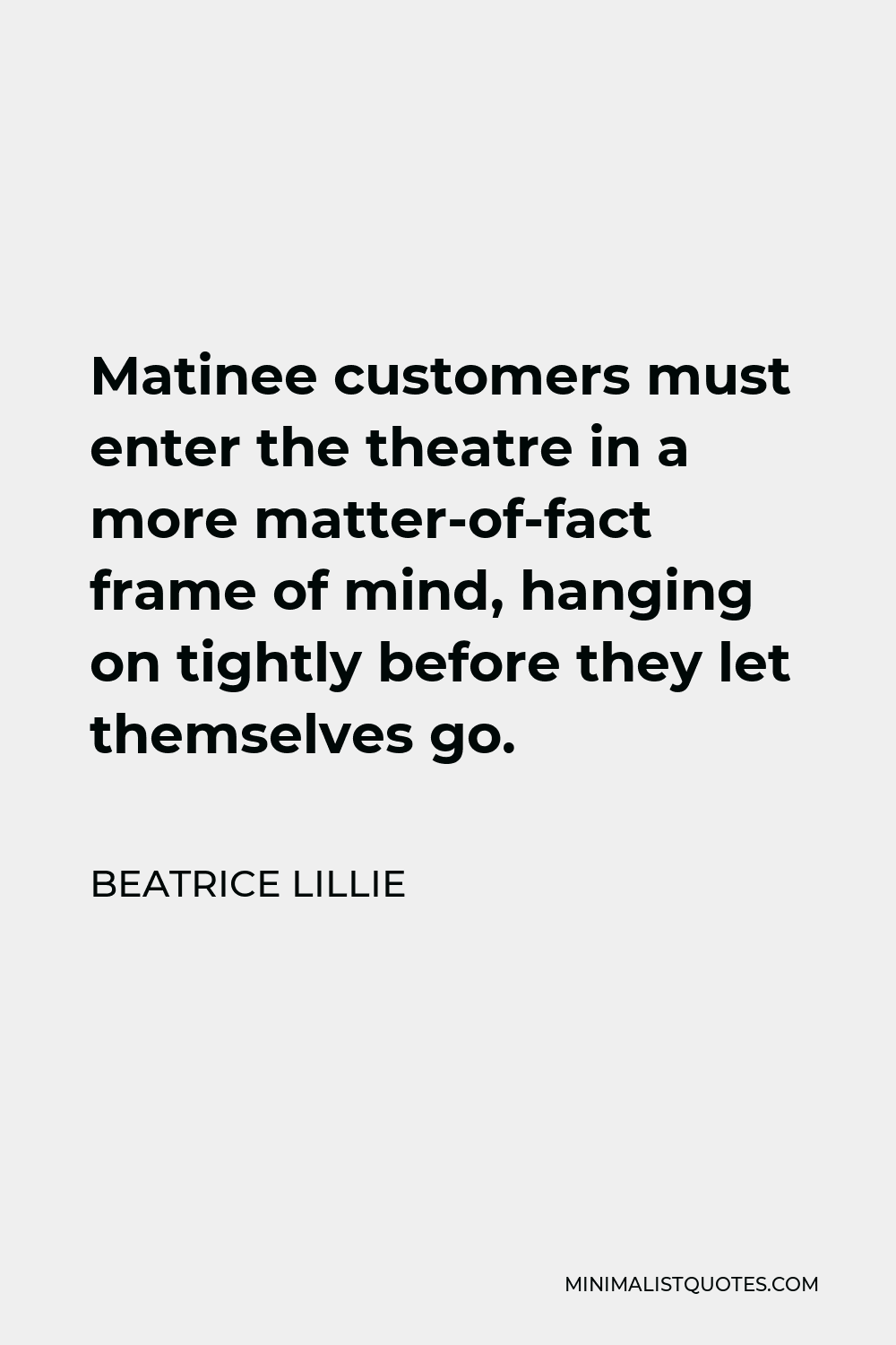 Beatrice Lillie Quote - Matinee customers must enter the theatre in a more matter-of-fact frame of mind, hanging on tightly before they let themselves go.