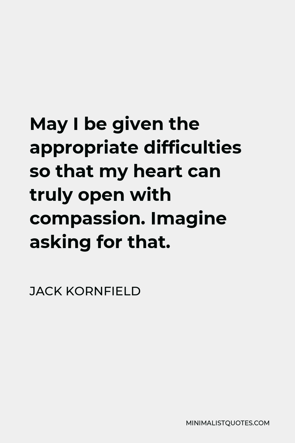 Jack Kornfield Quote - May I be given the appropriate difficulties so that my heart can truly open with compassion. Imagine asking for that.