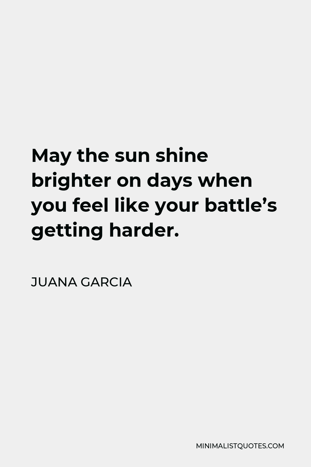 Juana Garcia Quote - May the sun shine brighter on days when you feel like your battle’s getting harder.
