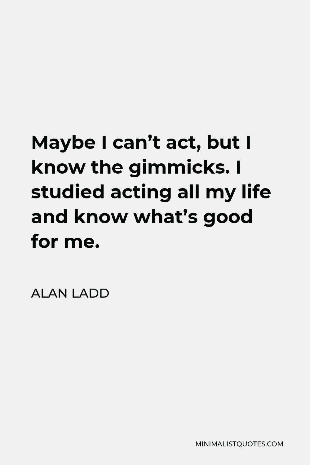 Alan Ladd Quote - Maybe I can’t act, but I know the gimmicks. I studied acting all my life and know what’s good for me.