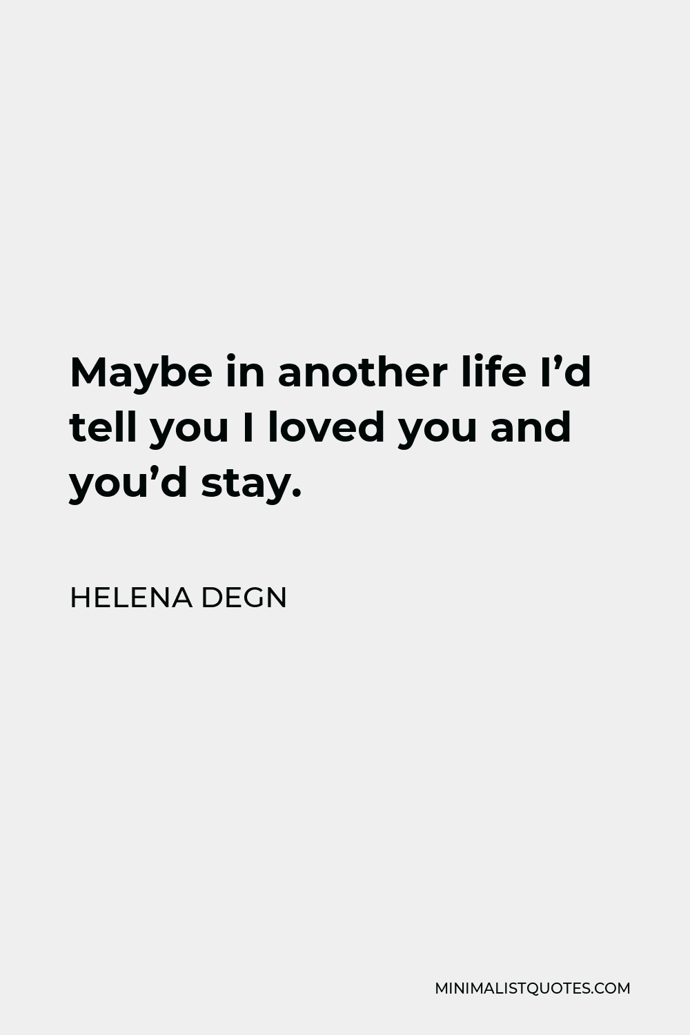 Helena Degn Quote - Maybe in another life I’d tell you I loved you and you’d stay.