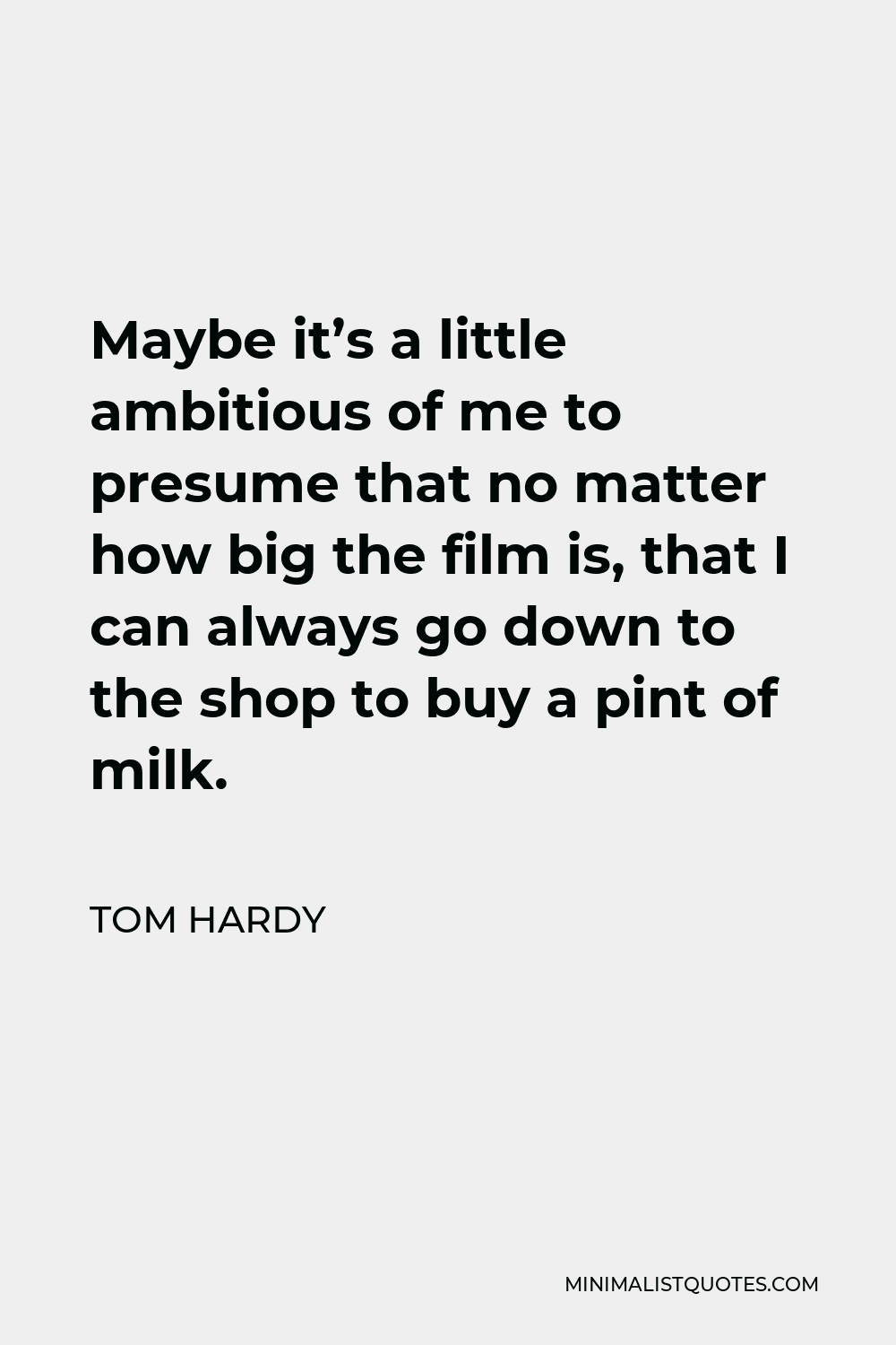 Tom Hardy Quote - Maybe it’s a little ambitious of me to presume that no matter how big the film is, that I can always go down to the shop to buy a pint of milk.
