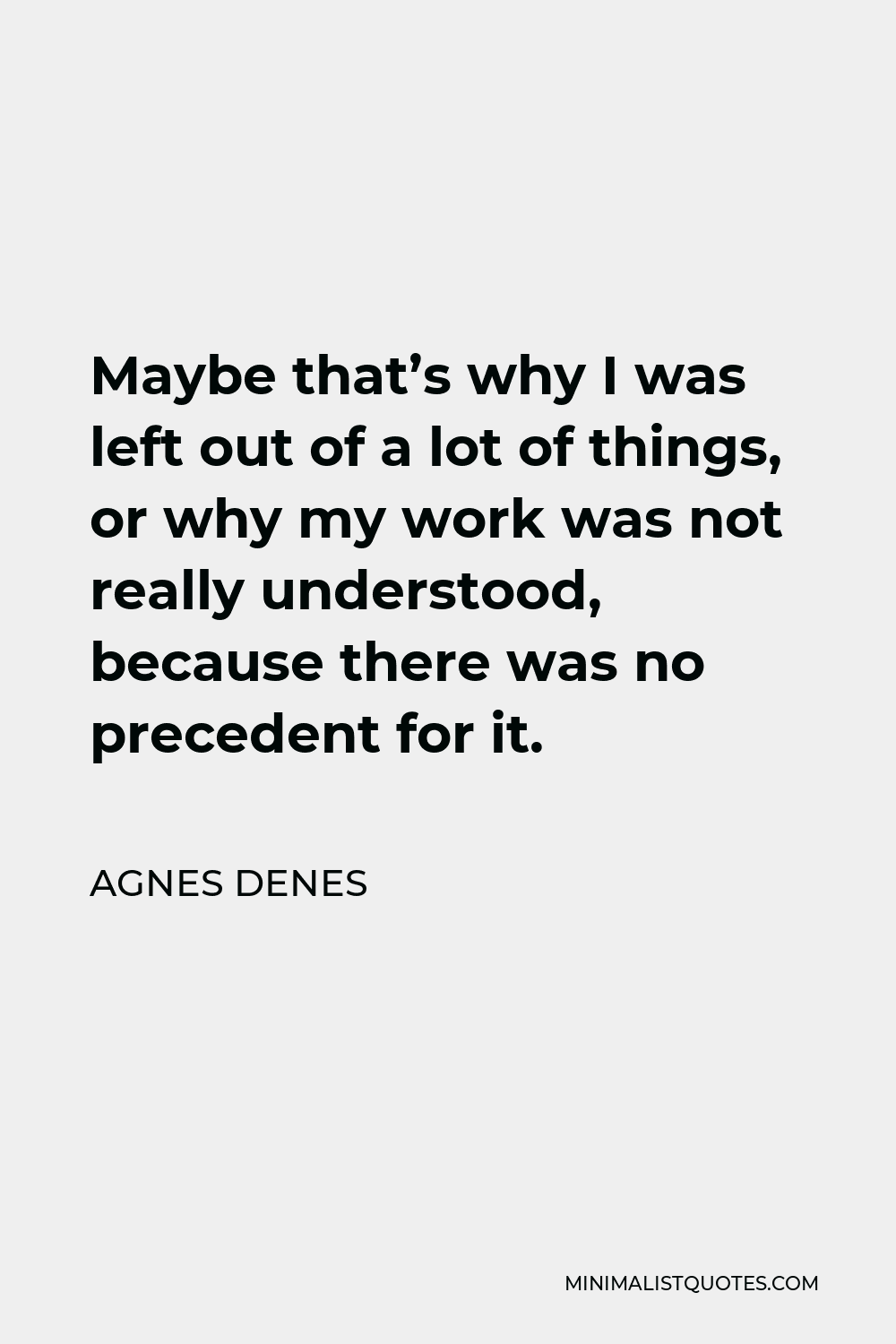 Agnes Denes Quote - Maybe that’s why I was left out of a lot of things, or why my work was not really understood, because there was no precedent for it.