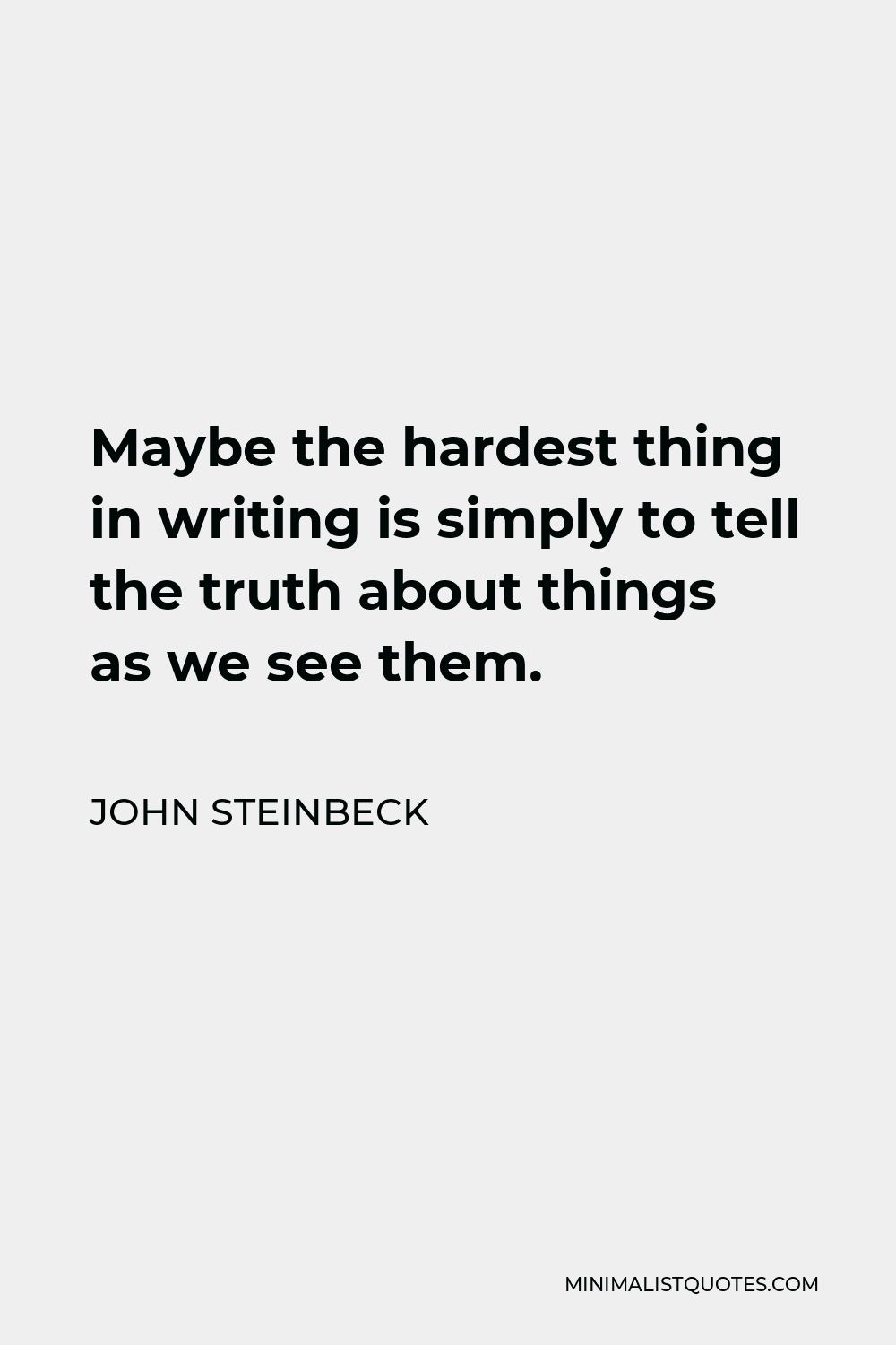 John Steinbeck Quote - Maybe the hardest thing in writing is simply to tell the truth about things as we see them.