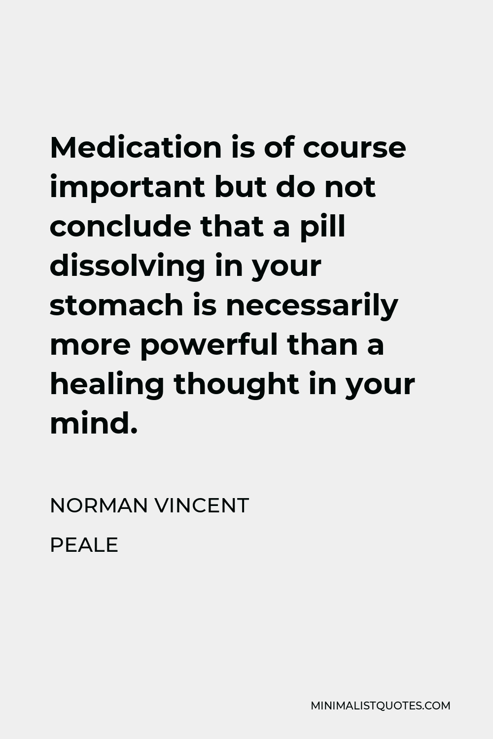 Norman Vincent Peale Quote - Medication is of course important but do not conclude that a pill dissolving in your stomach is necessarily more powerful than a healing thought in your mind.